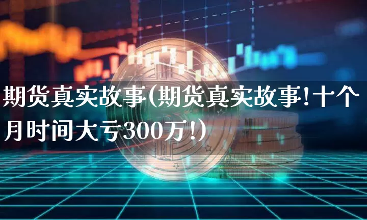 期货真实故事(期货真实故事!十个月时间大亏300万!)_https://www.jianghaiboli.com_期货_第1张