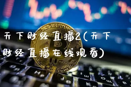 天下财经直播2(天下财经直播在线观看)_https://www.jianghaiboli.com_黄金期货_第1张