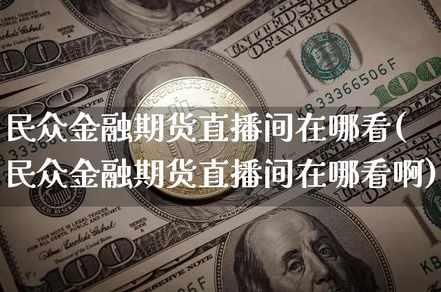 民众金融期货直播间在哪看(民众金融期货直播间在哪看啊)_https://www.jianghaiboli.com_期货_第1张