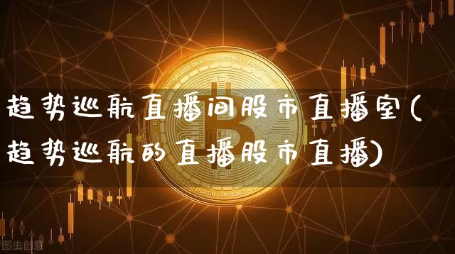 趋势巡航直播间股市直播室(趋势巡航的直播股市直播)_https://www.jianghaiboli.com_外盘期货_第1张