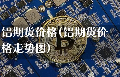 铝期货价格(铝期货价格走势图)_https://www.jianghaiboli.com_外盘期货_第1张
