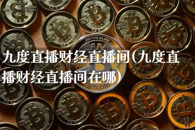 九度直播财经直播间(九度直播财经直播间在哪)_https://www.jianghaiboli.com_黄金期货_第1张
