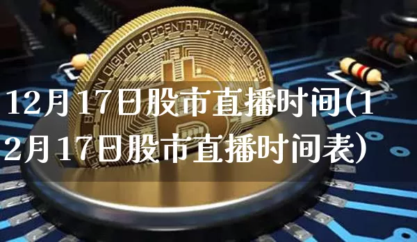 12月17日股市直播时间(12月17日股市直播时间表)_https://www.jianghaiboli.com_期货_第1张
