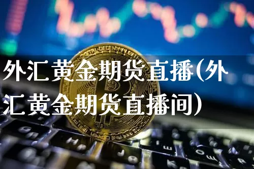 外汇黄金期货直播(外汇黄金期货直播间)_https://www.jianghaiboli.com_原油期货_第1张