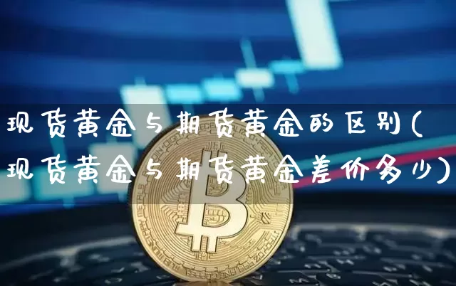 现货黄金与期货黄金的区别(现货黄金与期货黄金差价多少)_https://www.jianghaiboli.com_黄金期货_第1张