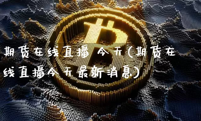 期货在线直播 今天(期货在线直播今天最新消息)_https://www.jianghaiboli.com_黄金期货_第1张