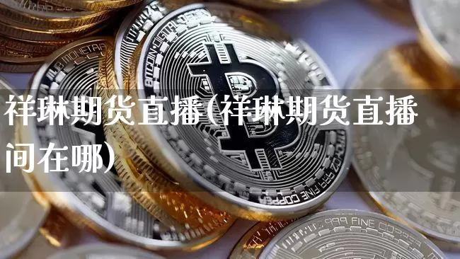 祥琳期货直播(祥琳期货直播间在哪)_https://www.jianghaiboli.com_外盘期货_第1张
