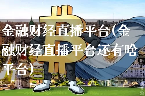 金融财经直播平台(金融财经直播平台还有啥平台)_https://www.jianghaiboli.com_外盘期货_第1张