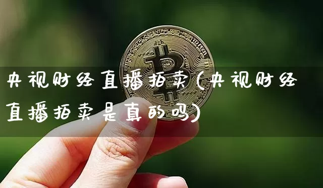 央视财经直播拍卖(央视财经直播拍卖是真的吗)_https://www.jianghaiboli.com_黄金期货_第1张