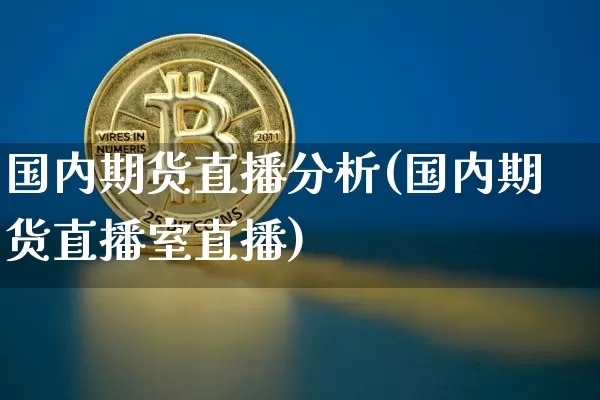 国内期货直播分析(国内期货直播室直播)_https://www.jianghaiboli.com_黄金期货_第1张