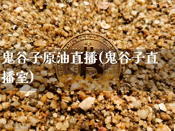 鬼谷子原油直播(鬼谷子直播室)_https://www.jianghaiboli.com_外盘期货_第1张
