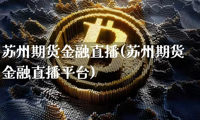 苏州期货金融直播(苏州期货金融直播平台)_https://www.jianghaiboli.com_期货_第1张