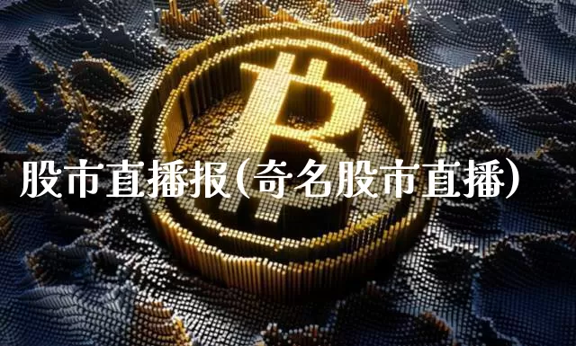 股市直播报(奇名股市直播)_https://www.jianghaiboli.com_外盘期货_第1张