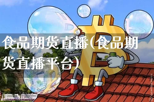 食品期货直播(食品期货直播平台)_https://www.jianghaiboli.com_黄金期货_第1张