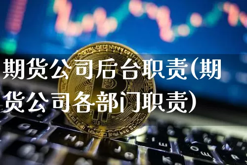 期货公司后台职责(期货公司各部门职责)_https://www.jianghaiboli.com_外盘期货_第1张