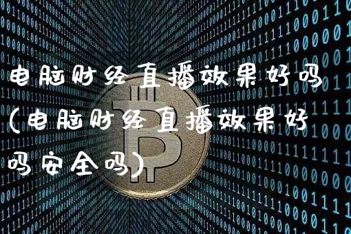电脑财经直播效果好吗(电脑财经直播效果好吗安全吗)_https://www.jianghaiboli.com_原油期货_第1张