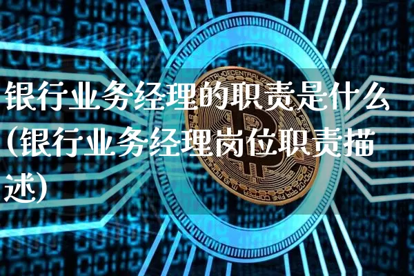 银行业务经理的职责是什么(银行业务经理岗位职责描述)_https://www.jianghaiboli.com_外盘期货_第1张