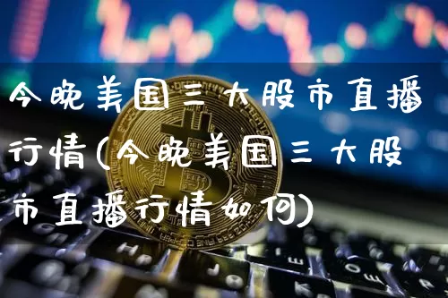 今晚美国三大股市直播行情(今晚美国三大股市直播行情如何)_https://www.jianghaiboli.com_期货_第1张