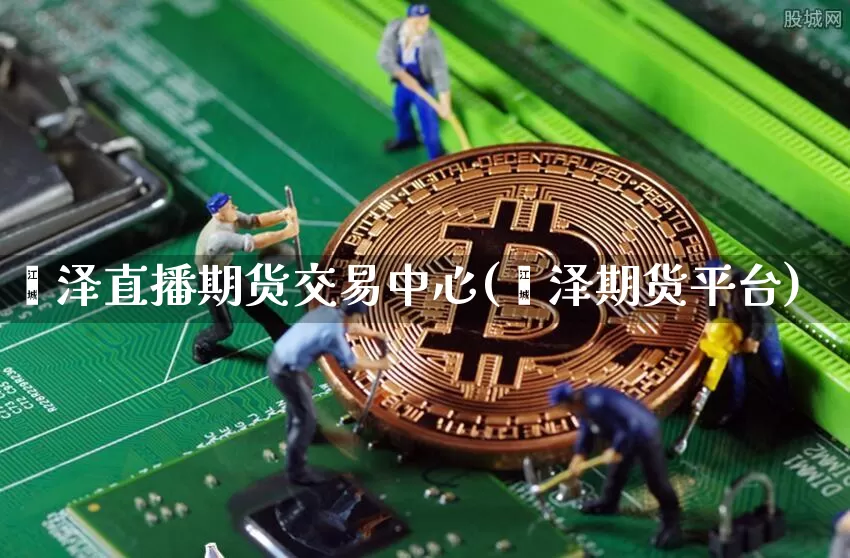 菏泽直播期货交易中心(菏泽期货平台)_https://www.jianghaiboli.com_原油期货_第1张