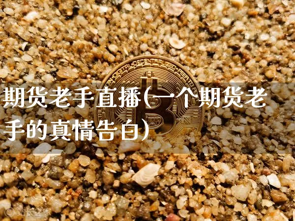 期货老手直播(一个期货老手的真情告白)_https://www.jianghaiboli.com_外盘期货_第1张