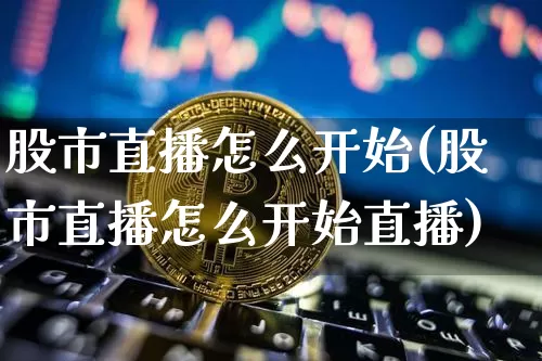 股市直播怎么开始(股市直播怎么开始直播)_https://www.jianghaiboli.com_外盘期货_第1张