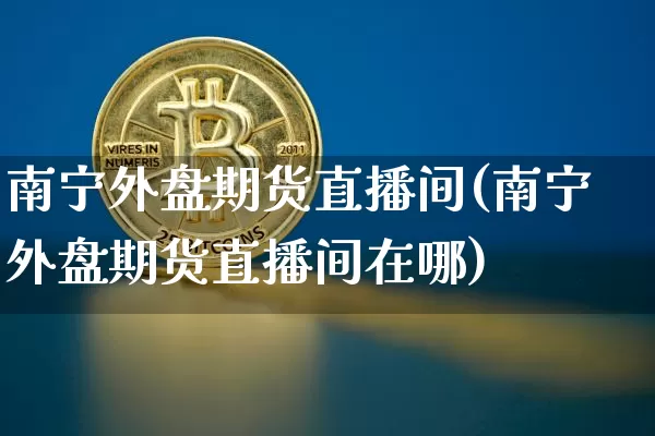 南宁外盘期货直播间(南宁外盘期货直播间在哪)_https://www.jianghaiboli.com_期货_第1张