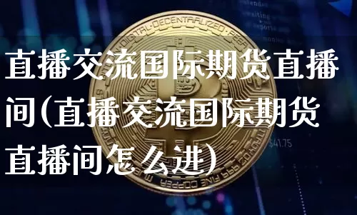 直播交流国际期货直播间(直播交流国际期货直播间怎么进)_https://www.jianghaiboli.com_原油期货_第1张