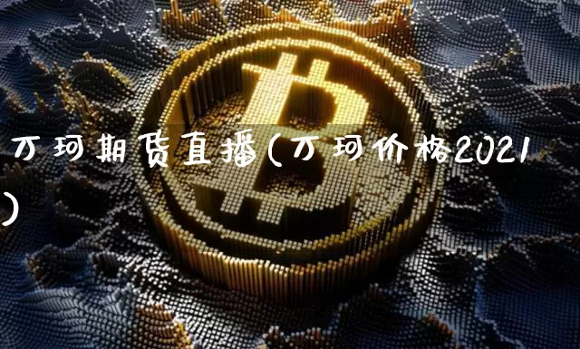万珂期货直播(万珂价格2021)_https://www.jianghaiboli.com_原油期货_第1张
