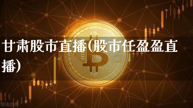 甘肃股市直播(股市任盈盈直播)_https://www.jianghaiboli.com_外盘期货_第1张