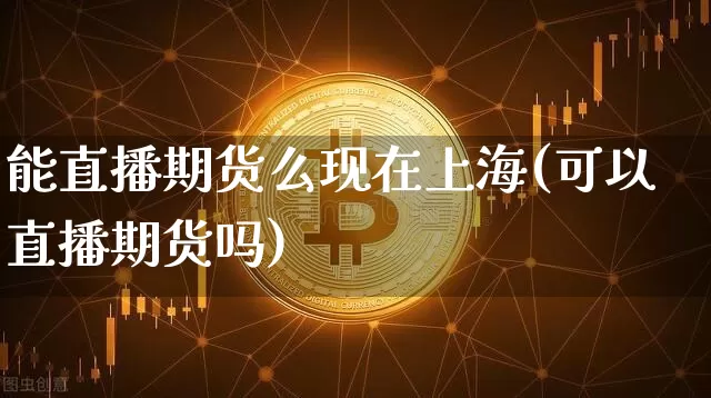 能直播期货么现在上海(可以直播期货吗)_https://www.jianghaiboli.com_期货_第1张