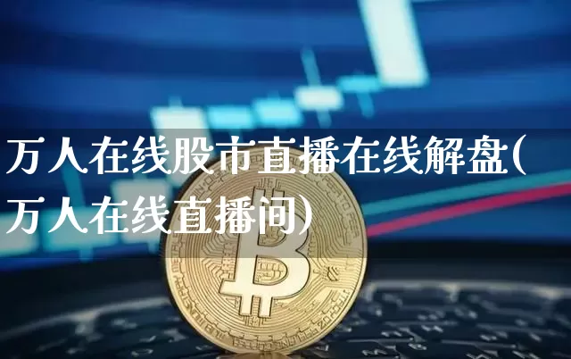 万人在线股市直播在线解盘(万人在线直播间)_https://www.jianghaiboli.com_外盘期货_第1张