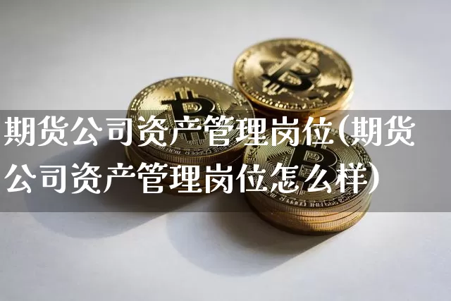 期货公司资产管理岗位(期货公司资产管理岗位怎么样)_https://www.jianghaiboli.com_期货_第1张