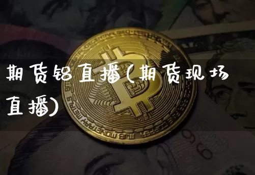 期货铝直播(期货现场直播)_https://www.jianghaiboli.com_原油期货_第1张