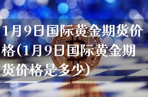1月9日国际黄金期货价格(1月9日国际黄金期货价格是多少)_https://www.jianghaiboli.com_黄金期货_第1张