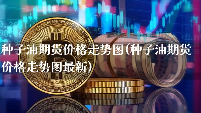 种子油期货价格走势图(种子油期货价格走势图最新)_https://www.jianghaiboli.com_外盘期货_第1张