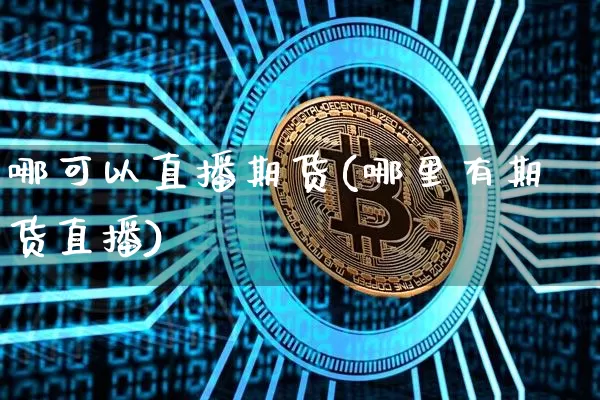 哪可以直播期货(哪里有期货直播)_https://www.jianghaiboli.com_外盘期货_第1张