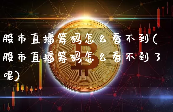 股市直播筹码怎么看不到(股市直播筹码怎么看不到了呢)_https://www.jianghaiboli.com_黄金期货_第1张
