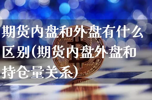 期货内盘和外盘有什么区别(期货内盘外盘和持仓量关系)_https://www.jianghaiboli.com_黄金期货_第1张