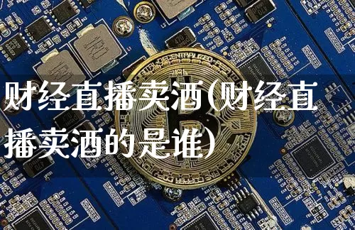 财经直播卖酒(财经直播卖酒的是谁)_https://www.jianghaiboli.com_外盘期货_第1张