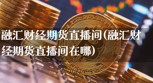融汇财经期货直播间(融汇财经期货直播间在哪)_https://www.jianghaiboli.com_外盘期货_第1张