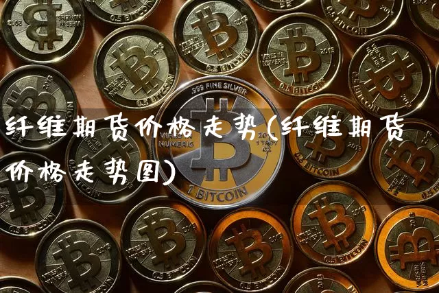 纤维期货价格走势(纤维期货价格走势图)_https://www.jianghaiboli.com_外盘期货_第1张