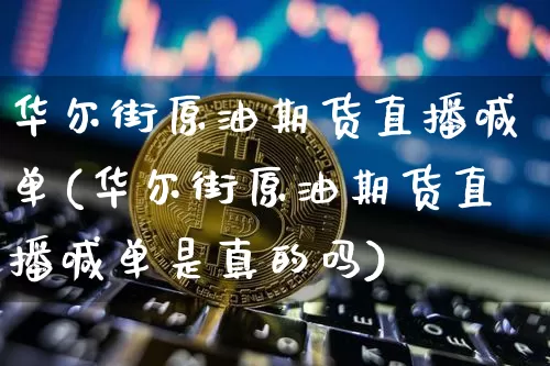 华尔街原油期货直播喊单(华尔街原油期货直播喊单是真的吗)_https://www.jianghaiboli.com_黄金期货_第1张