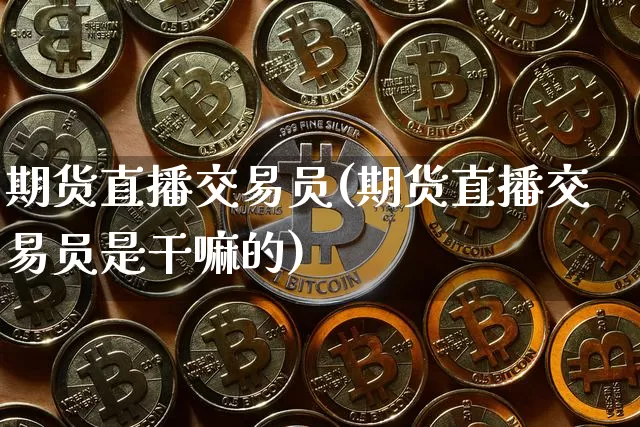 期货直播交易员(期货直播交易员是干嘛的)_https://www.jianghaiboli.com_原油期货_第1张