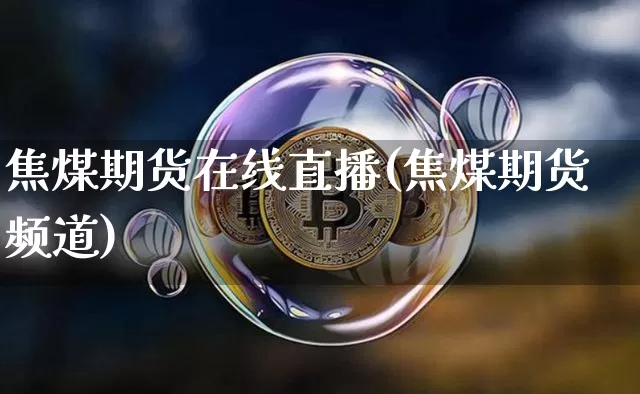 焦煤期货在线直播(焦煤期货频道)_https://www.jianghaiboli.com_黄金期货_第1张