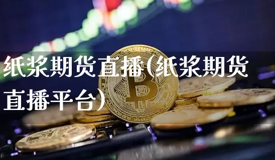 纸浆期货直播(纸浆期货直播平台)_https://www.jianghaiboli.com_外盘期货_第1张