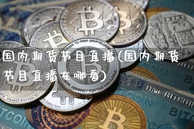 国内期货节目直播(国内期货节目直播在哪看)_https://www.jianghaiboli.com_黄金期货_第1张