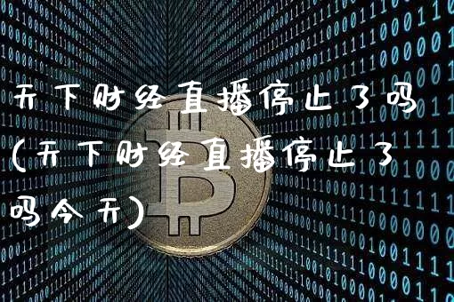天下财经直播停止了吗(天下财经直播停止了吗今天)_https://www.jianghaiboli.com_原油期货_第1张