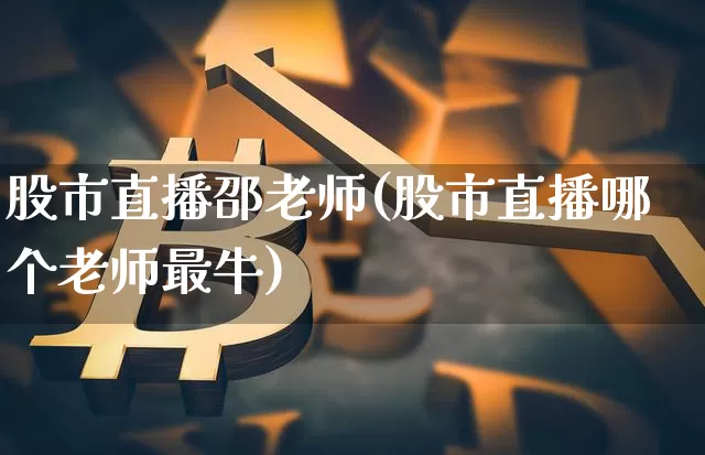 股市直播邵老师(股市直播哪个老师最牛)_https://www.jianghaiboli.com_外盘期货_第1张