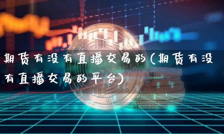 期货有没有直播交易的(期货有没有直播交易的平台)_https://www.jianghaiboli.com_黄金期货_第1张