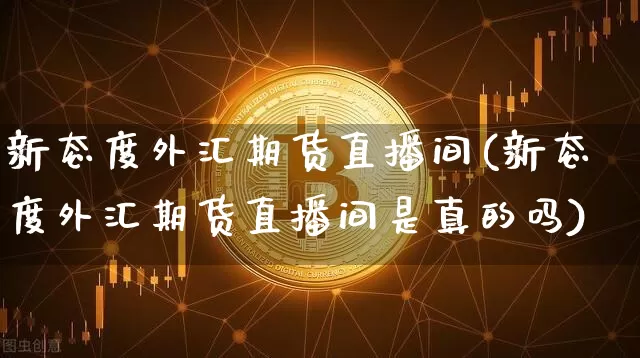 新态度外汇期货直播间(新态度外汇期货直播间是真的吗)_https://www.jianghaiboli.com_黄金期货_第1张